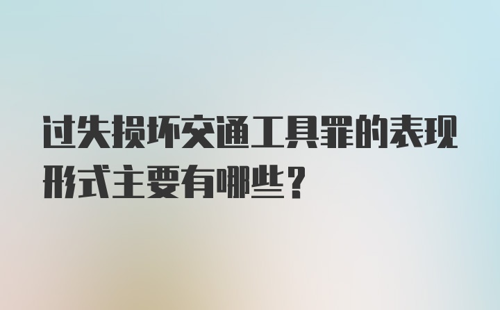 过失损坏交通工具罪的表现形式主要有哪些?