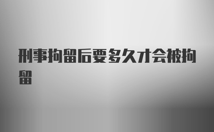 刑事拘留后要多久才会被拘留