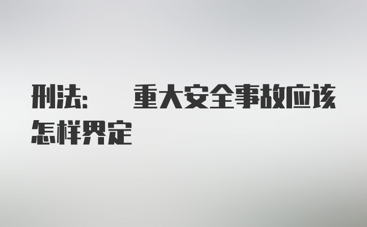 刑法: 重大安全事故应该怎样界定