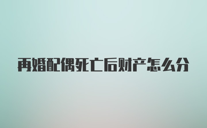 再婚配偶死亡后财产怎么分