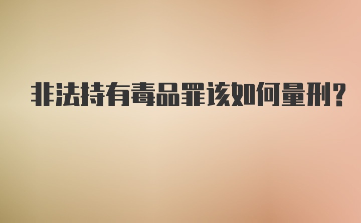 非法持有毒品罪该如何量刑?