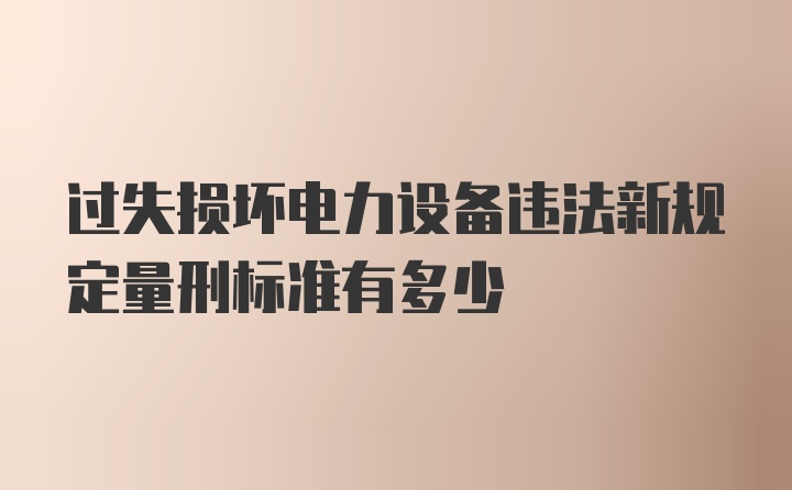 过失损坏电力设备违法新规定量刑标准有多少