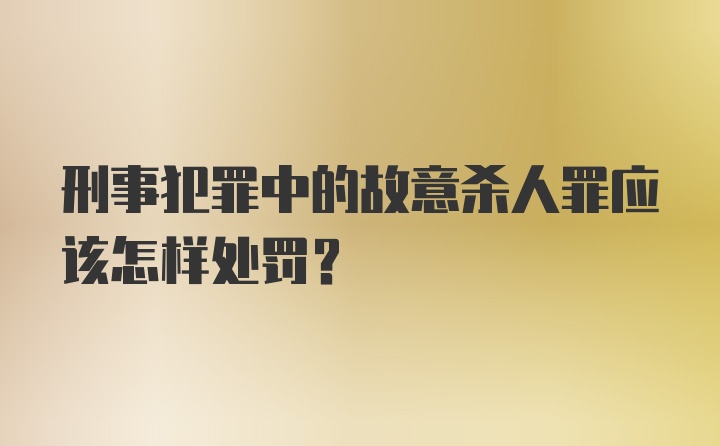 刑事犯罪中的故意杀人罪应该怎样处罚?