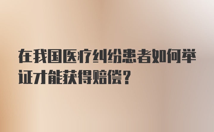 在我国医疗纠纷患者如何举证才能获得赔偿?