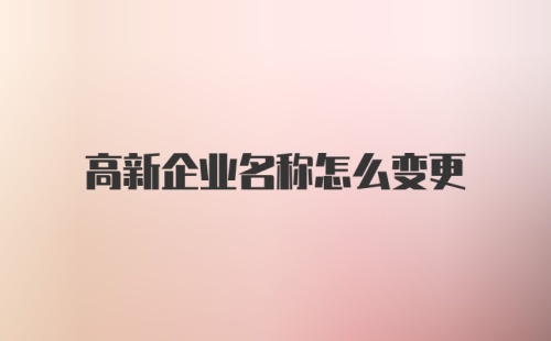 高新企业名称怎么变更