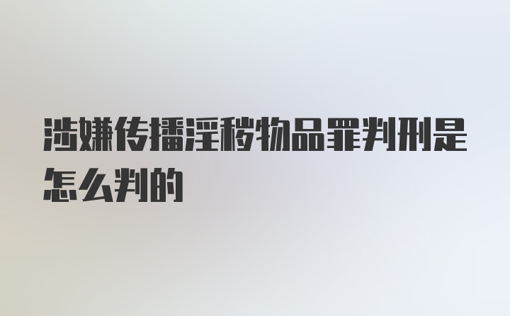 涉嫌传播淫秽物品罪判刑是怎么判的