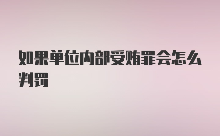 如果单位内部受贿罪会怎么判罚