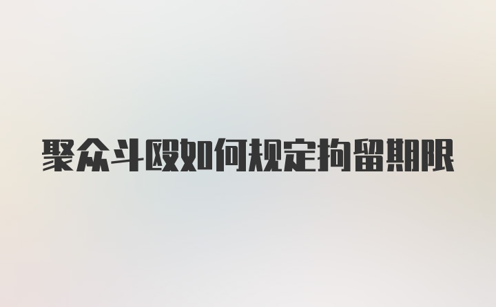 聚众斗殴如何规定拘留期限