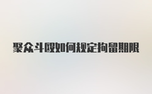 聚众斗殴如何规定拘留期限