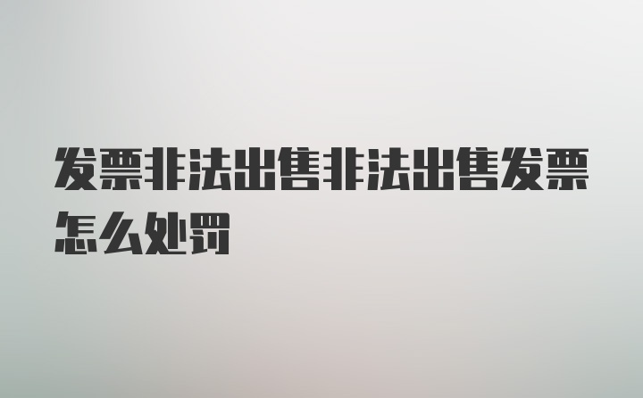 发票非法出售非法出售发票怎么处罚