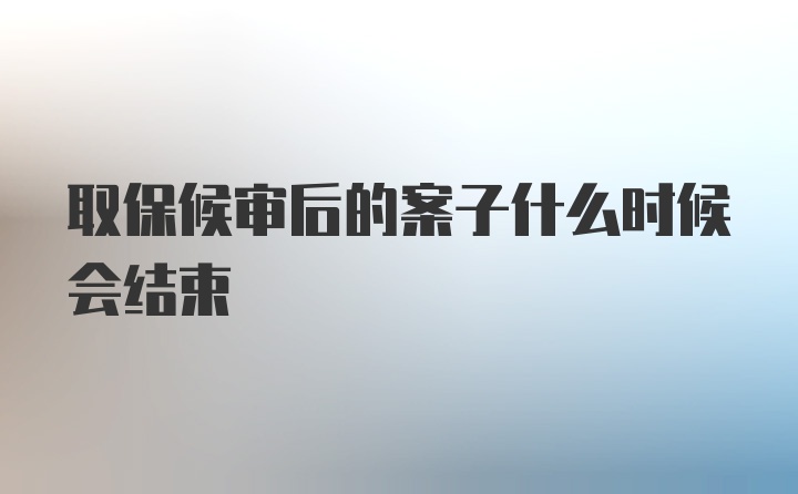 取保候审后的案子什么时候会结束