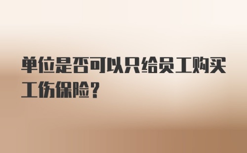 单位是否可以只给员工购买工伤保险?