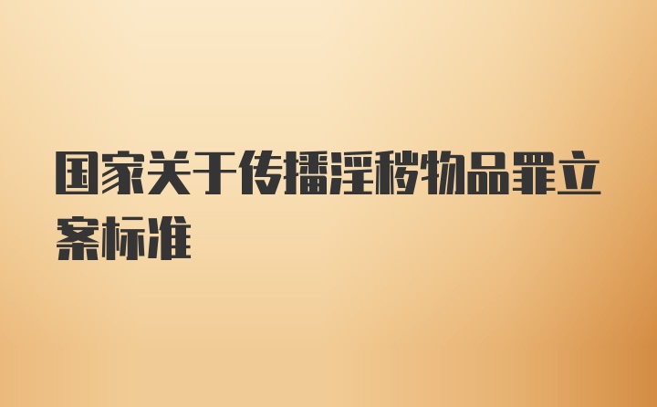 国家关于传播淫秽物品罪立案标准