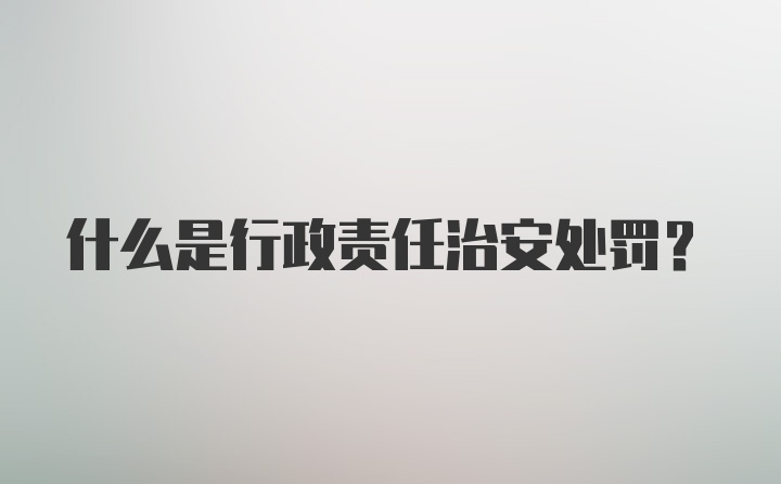 什么是行政责任治安处罚?