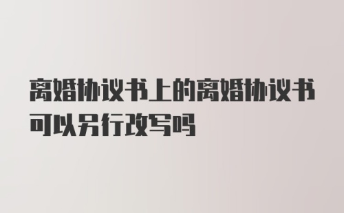 离婚协议书上的离婚协议书可以另行改写吗