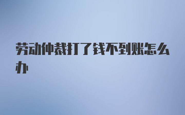 劳动仲裁打了钱不到账怎么办