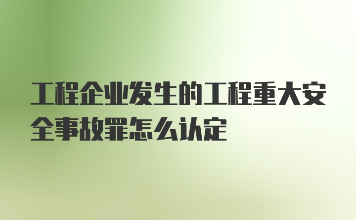 工程企业发生的工程重大安全事故罪怎么认定