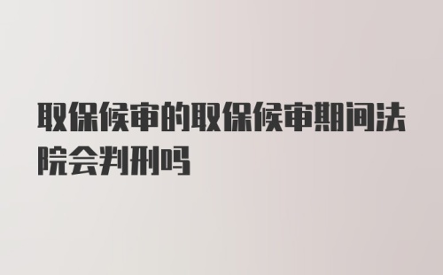 取保候审的取保候审期间法院会判刑吗