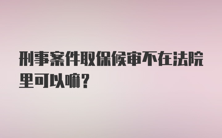 刑事案件取保候审不在法院里可以嘛？