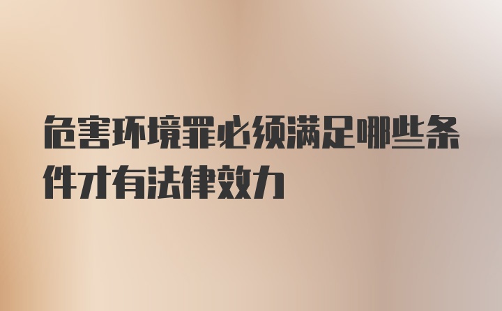 危害环境罪必须满足哪些条件才有法律效力