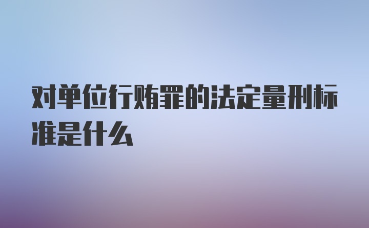 对单位行贿罪的法定量刑标准是什么