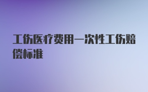 工伤医疗费用一次性工伤赔偿标准