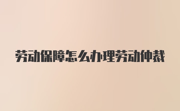 劳动保障怎么办理劳动仲裁