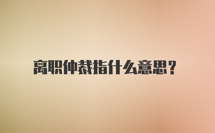 离职仲裁指什么意思？