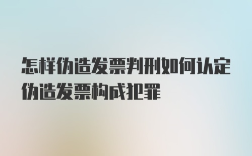 怎样伪造发票判刑如何认定伪造发票构成犯罪