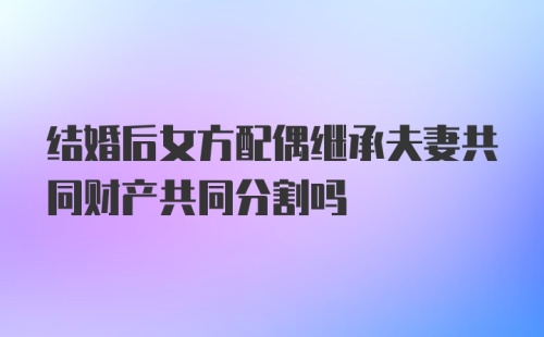 结婚后女方配偶继承夫妻共同财产共同分割吗