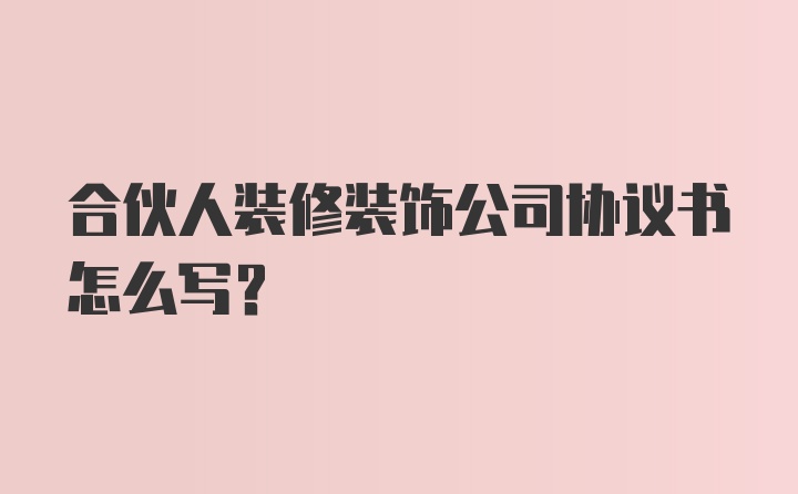 合伙人装修装饰公司协议书怎么写？