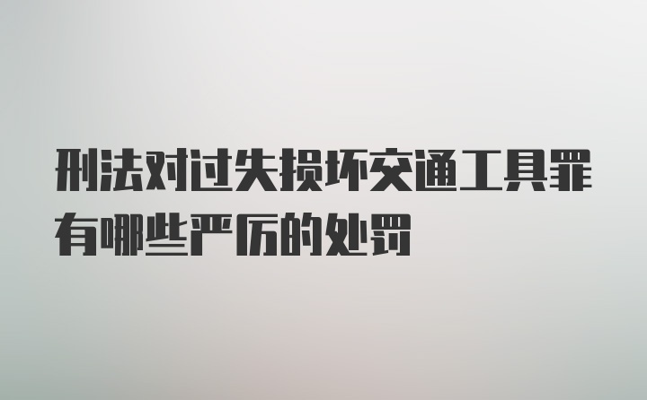 刑法对过失损坏交通工具罪有哪些严厉的处罚