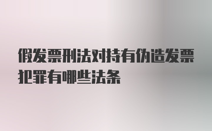 假发票刑法对持有伪造发票犯罪有哪些法条