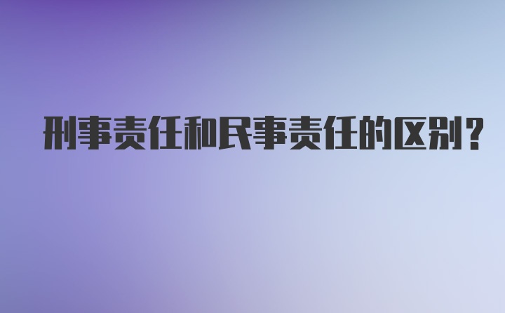 刑事责任和民事责任的区别？