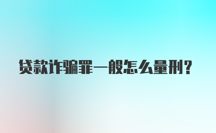 贷款诈骗罪一般怎么量刑？