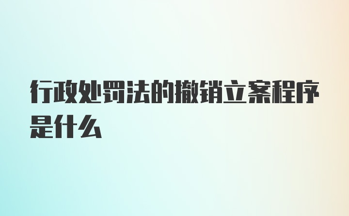 行政处罚法的撤销立案程序是什么