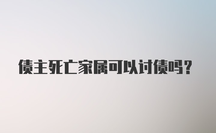 债主死亡家属可以讨债吗？