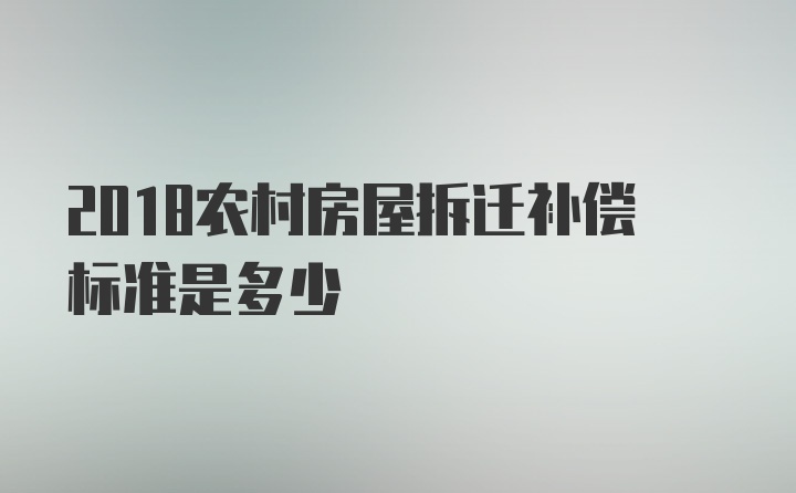 2018农村房屋拆迁补偿标准是多少