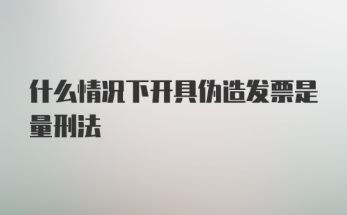 什么情况下开具伪造发票是量刑法