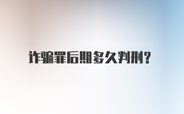 诈骗罪后期多久判刑？