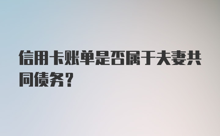 信用卡账单是否属于夫妻共同债务？