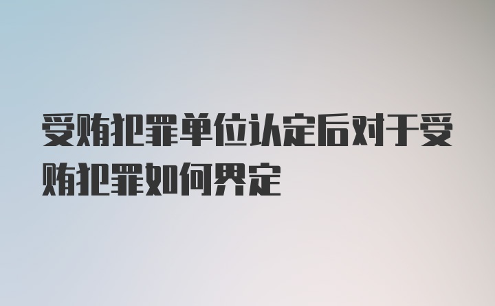 受贿犯罪单位认定后对于受贿犯罪如何界定