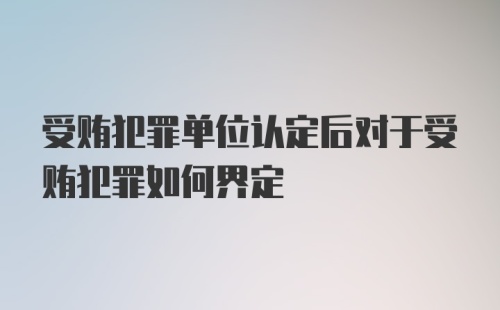 受贿犯罪单位认定后对于受贿犯罪如何界定