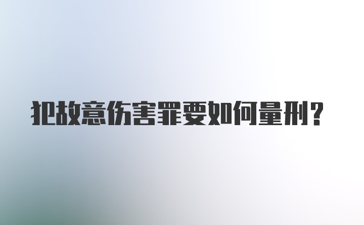 犯故意伤害罪要如何量刑？