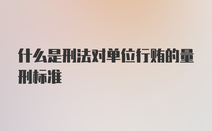 什么是刑法对单位行贿的量刑标准