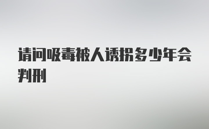 请问吸毒被人诱拐多少年会判刑