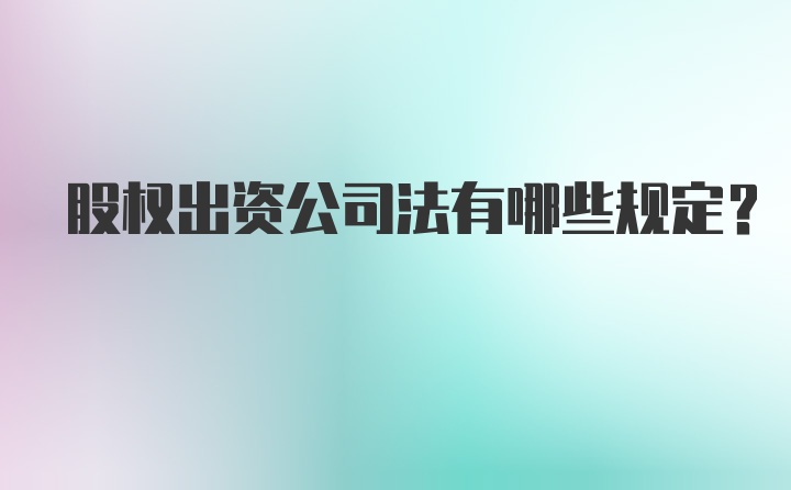 股权出资公司法有哪些规定？