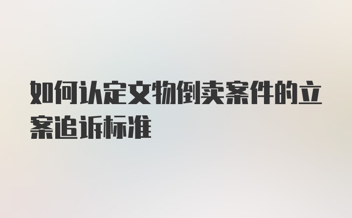 如何认定文物倒卖案件的立案追诉标准