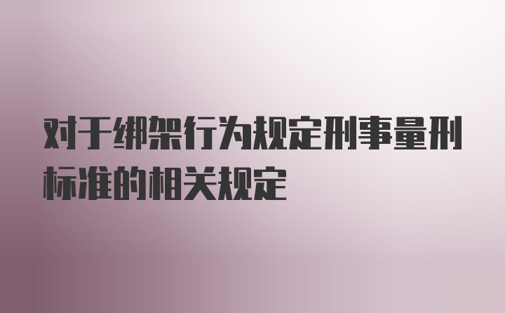 对于绑架行为规定刑事量刑标准的相关规定