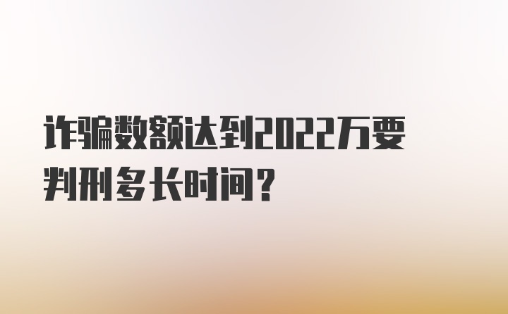 诈骗数额达到2022万要判刑多长时间？